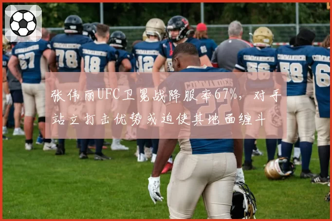 张伟丽UFC卫冕战降服率67%，对手站立打击优势或迫使其地面缠斗