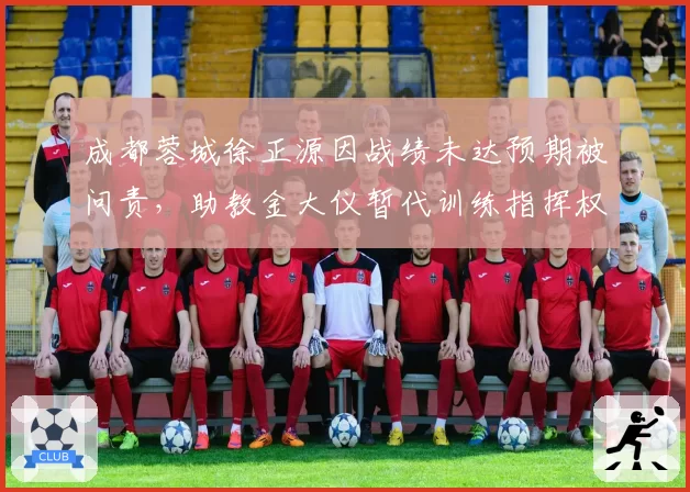 成都蓉城徐正源因战绩未达预期被问责，助教金大仪暂代训练指挥权