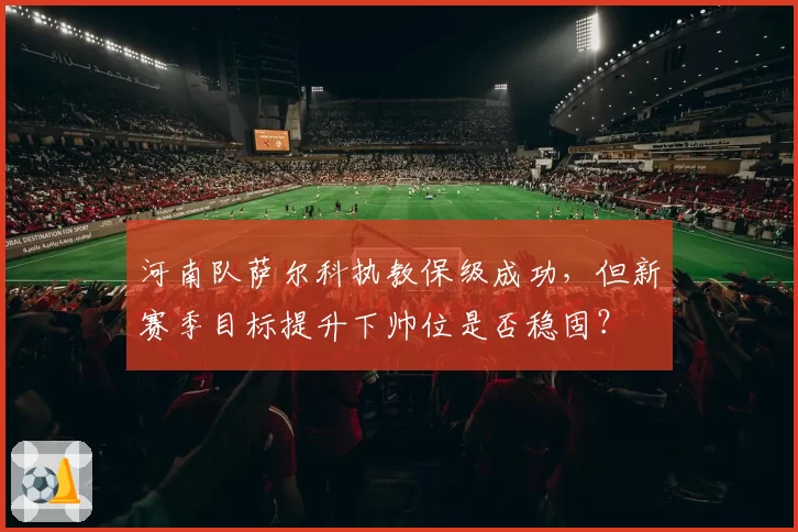 河南队萨尔科执教保级成功，但新赛季目标提升下帅位是否稳固？