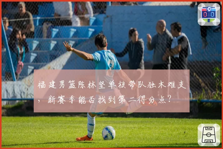 福建男篮陈林坚单核带队独木难支，新赛季能否找到第二得分点？