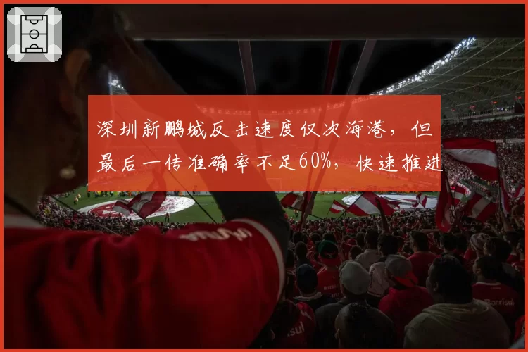 深圳新鹏城反击速度仅次海港，但最后一传准确率不足60%，快速推进为何难转化进球？
