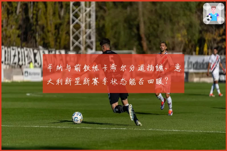 辛纳与前教练卡希尔分道扬镳，意大利新星新赛季状态能否回暖？