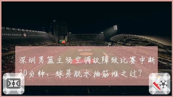 深圳男篮主场空调故障致比赛中断30分钟，球员脱水抽筋谁之过？