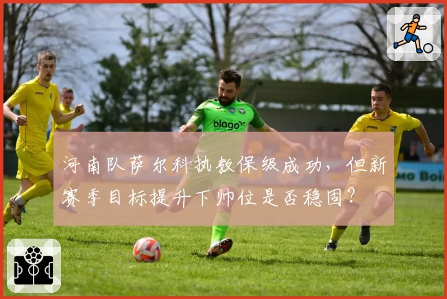 河南队萨尔科执教保级成功，但新赛季目标提升下帅位是否稳固？