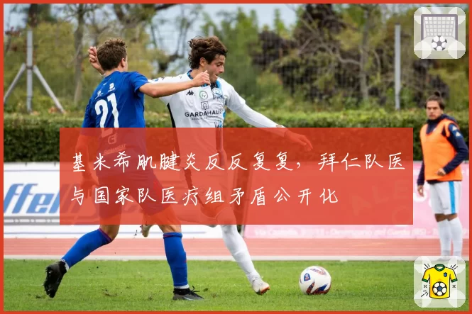 基米希肌腱炎反反复复，拜仁队医与国家队医疗组矛盾公开化