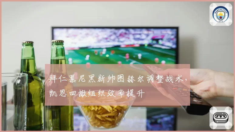 拜仁慕尼黑新帅图赫尔调整战术，凯恩回撤组织效率提升