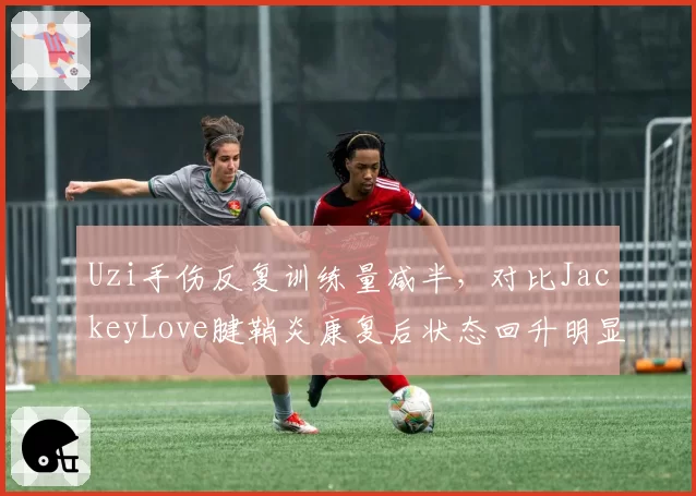 Uzi手伤反复训练量减半，对比JackeyLove腱鞘炎康复后状态回升明显
